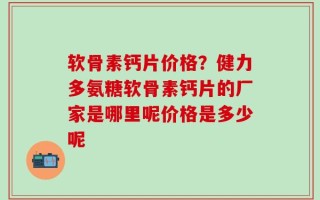 软骨素钙片价格？健力多氨糖软骨素钙片的厂家是哪里呢价格是多少呢