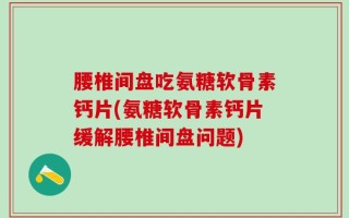 腰椎间盘吃氨糖软骨素钙片(氨糖软骨素钙片缓解腰椎间盘问题)