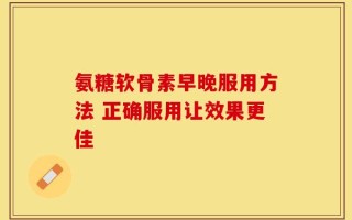 氨糖软骨素早晚服用方法 正确服用让效果更佳