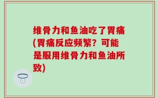 维骨力和鱼油吃了胃痛(胃痛反应频繁？可能是服用维骨力和鱼油所致)