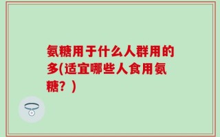 氨糖用于什么人群用的多(适宜哪些人食用氨糖？)