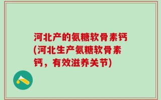 河北产的氨糖软骨素钙(河北生产氨糖软骨素钙，有效滋养关节)