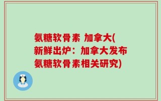 氨糖软骨素 加拿大(新鲜出炉：加拿大发布氨糖软骨素相关研究)