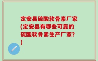 定安县硫酸软骨素厂家(定安县有哪些可靠的硫酸软骨素生产厂家？)