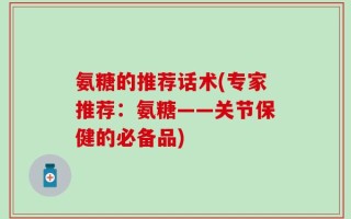 氨糖的推荐话术(专家推荐：氨糖——关节保健的必备品)