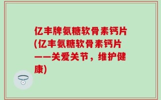 亿丰牌氨糖软骨素钙片(亿丰氨糖软骨素钙片——关爱关节，维护健康)