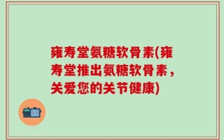 雍寿堂氨糖软骨素(雍寿堂推出氨糖软骨素，关爱您的关节健康)