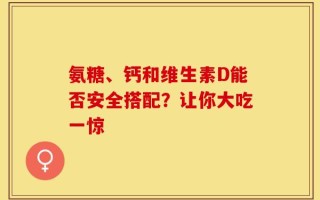 氨糖、钙和维生素D能否安全搭配？让你大吃一惊
