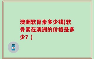 澳洲软骨素多少钱(软骨素在澳洲的价格是多少？)