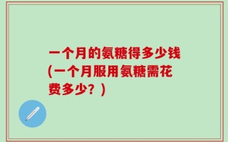一个月的氨糖得多少钱(一个月服用氨糖需花费多少？)