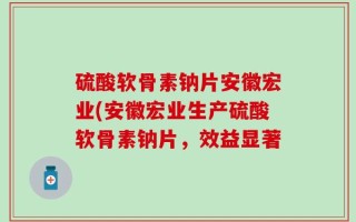 硫酸软骨素钠片安徽宏业(安徽宏业生产硫酸软骨素钠片，效益显著