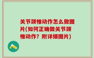 关节颈椎动作怎么做图片(如何正确做关节颈椎动作？附详细图片)