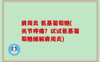 肩周炎 氨基葡萄糖(关节疼痛？试试氨基葡萄糖缓解肩周炎)