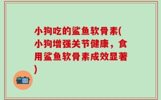 小狗吃的鲨鱼软骨素(小狗增强关节健康，食用鲨鱼软骨素成效显著)