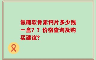 氨糖软骨素钙片多少钱一盒？？价格查询及购买建议？