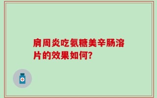 肩周炎吃氨糖美辛肠溶片的效果如何？