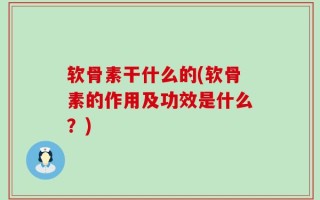 软骨素干什么的(软骨素的作用及功效是什么？)