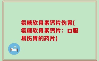 氨糖软骨素钙片伤胃(氨糖软骨素钙片：口服易伤胃的药片)