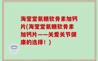 海莹堂氨糖软骨素加钙片(海莹堂氨糖软骨素加钙片——关爱关节健康的选择！)