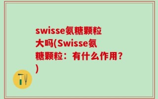 swisse氨糖颗粒大吗(Swisse氨糖颗粒：有什么作用？)