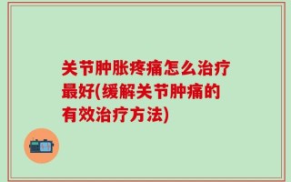 关节肿胀疼痛怎么治疗最好(缓解关节肿痛的有效治疗方法)
