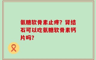 氨糖软骨素止疼？肾结石可以吃氨糖软骨素钙片吗？