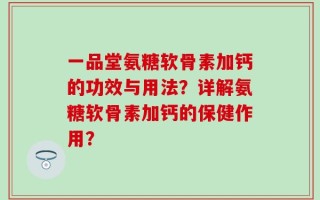 一品堂氨糖软骨素加钙的功效与用法？详解氨糖软骨素加钙的保健作用？