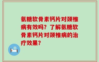 氨糖软骨素钙片对颈椎病有效吗？了解氨糖软骨素钙片对颈椎病的治疗效果？
