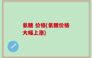 氨糖 价格(氨糖价格大幅上涨)