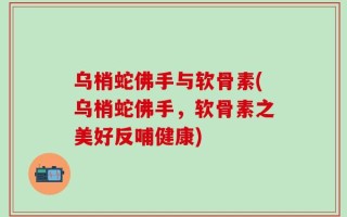 乌梢蛇佛手与软骨素(乌梢蛇佛手，软骨素之美好反哺健康)