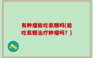 有肿瘤能吃氨糖吗(能吃氨糖治疗肿瘤吗？)