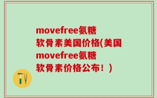 movefree氨糖软骨素美国价格(美国movefree氨糖软骨素价格公布！)