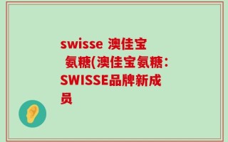 swisse 澳佳宝 氨糖(澳佳宝氨糖：SWISSE品牌新成员