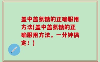 盖中盖氨糖的正确服用方法(盖中盖氨糖的正确服用方法，一分钟搞定！)