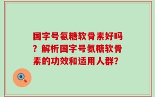 国字号氨糖软骨素好吗？解析国字号氨糖软骨素的功效和适用人群？