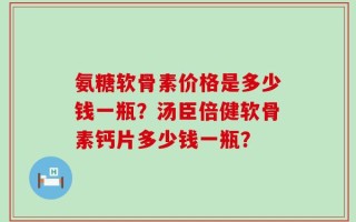 氨糖软骨素价格是多少钱一瓶？汤臣倍健软骨素钙片多少钱一瓶？