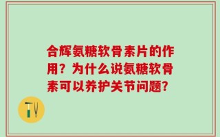 合辉氨糖软骨素片的作用？为什么说氨糖软骨素可以养护关节问题？