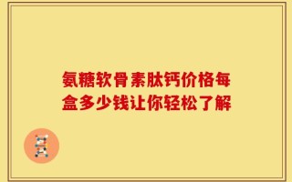 氨糖软骨素肽钙价格每盒多少钱让你轻松了解