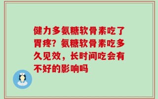 健力多氨糖软骨素吃了胃疼？氨糖软骨素吃多久见效，长时间吃会有不好的影响吗