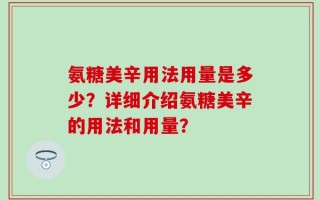 氨糖美辛用法用量是多少？详细介绍氨糖美辛的用法和用量？