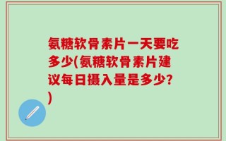 氨糖软骨素片一天要吃多少(氨糖软骨素片建议每日摄入量是多少？)