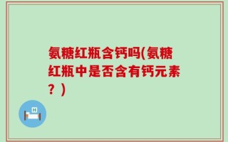 氨糖红瓶含钙吗(氨糖红瓶中是否含有钙元素？)