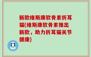 新款维斯康软骨素折耳猫(维斯康软骨素推出新款，助力折耳猫关节健康)