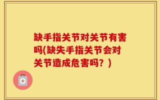 缺手指关节对关节有害吗(缺失手指关节会对关节造成危害吗？)