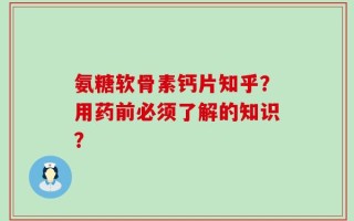 氨糖软骨素钙片知乎？用药前必须了解的知识？
