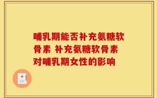 哺乳期能否补充氨糖软骨素 补充氨糖软骨素对哺乳期女性的影响