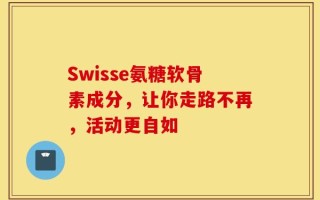 Swisse氨糖软骨素成分，让你走路不再，活动更自如