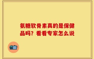 氨糖软骨素真的是保健品吗？看看专家怎么说