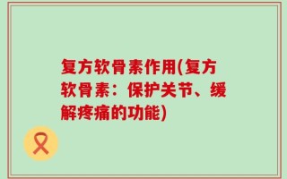复方软骨素作用(复方软骨素：保护关节、缓解疼痛的功能)