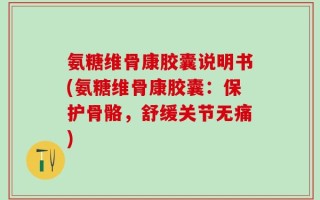 氨糖维骨康胶囊说明书(氨糖维骨康胶囊：保护骨骼，舒缓关节无痛)